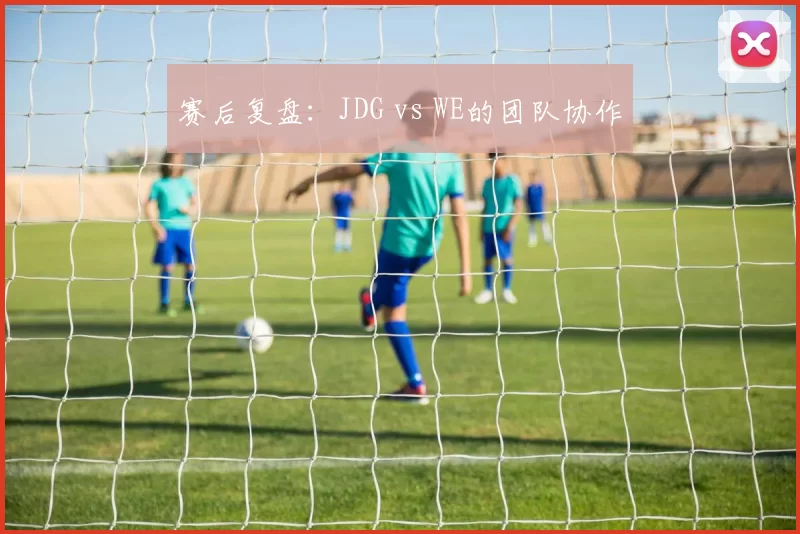 赛后复盘：JDG vs WE的团队协作